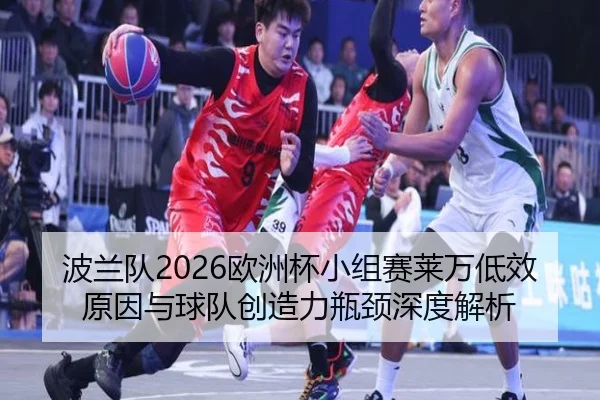 波兰队2026欧洲杯小组赛莱万低效原因与球队创造力瓶颈深度解析