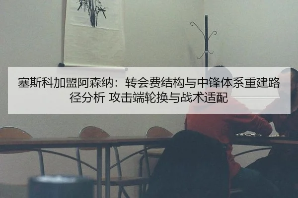 塞斯科加盟阿森纳：转会费结构与中锋体系重建路径分析 攻击端轮换与战术适配